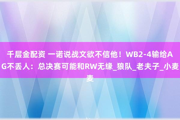 千层金配资 一诺说战文欲不信他！WB2-4输给AG不丢人：总决赛可能和RW无缘_狼队_老夫子_小麦