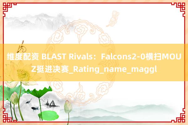 维度配资 BLAST Rivals：Falcons2-0横扫MOUZ挺进决赛_Rating_name_maggl