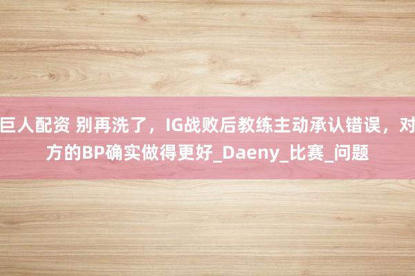 巨人配资 别再洗了，IG战败后教练主动承认错误，对方的BP确实做得更好_Daeny_比赛_问题