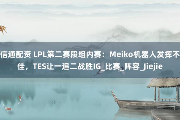 信通配资 LPL第二赛段组内赛：Meiko机器人发挥不佳，TES让一追二战胜IG_比赛_阵容_Jiejie
