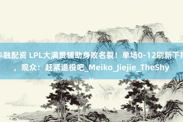 华融配资 LPL大满贯辅助身败名裂！单场0-12刷新下限，观众：赶紧退役吧_Meiko_Jiejie_TheShy
