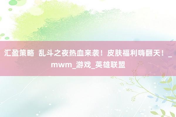 汇盈策略  乱斗之夜热血来袭！皮肤福利嗨翻天！_mwm_游戏_英雄联盟