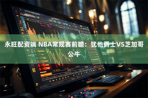 永旺配资端 NBA常规赛前瞻:犹他爵士VS芝加哥公牛