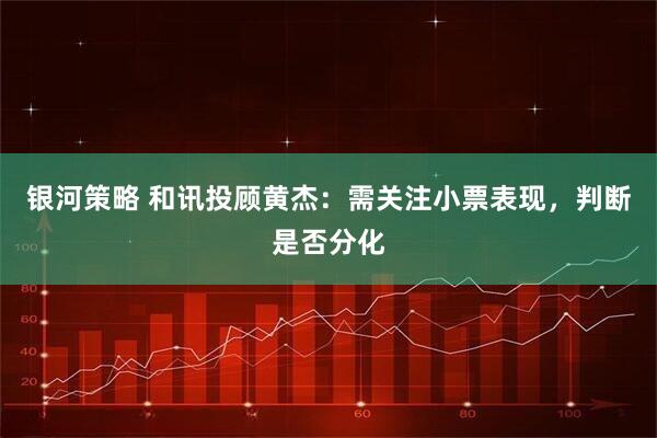 银河策略 和讯投顾黄杰：需关注小票表现，判断是否分化