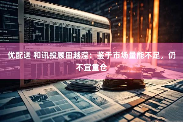 优配送 和讯投顾田越滢：鉴于市场量能不足，仍不宜重仓