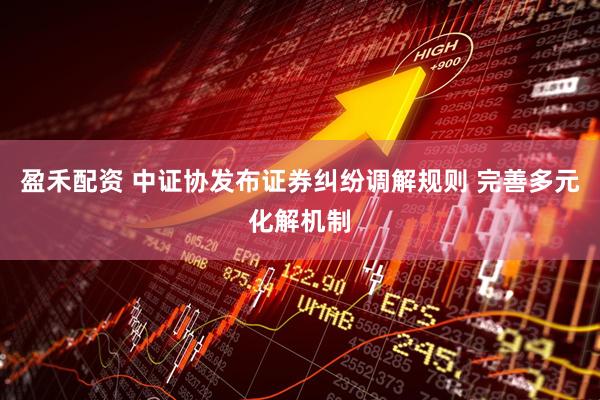 盈禾配资 中证协发布证券纠纷调解规则 完善多元化解机制