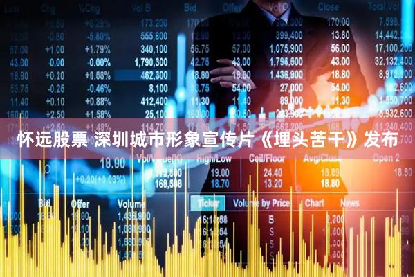 怀远股票 深圳城市形象宣传片《埋头苦干》发布