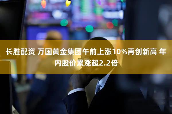 长胜配资 万国黄金集团午前上涨10%再创新高 年内股价累涨超2.2倍