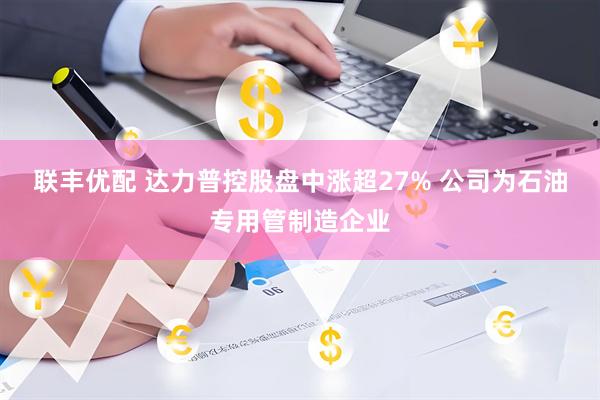 联丰优配 达力普控股盘中涨超27% 公司为石油专用管制造企业