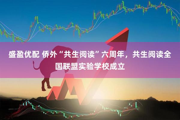 盛盈优配 侨外“共生阅读”六周年，共生阅读全国联盟实验学校成立