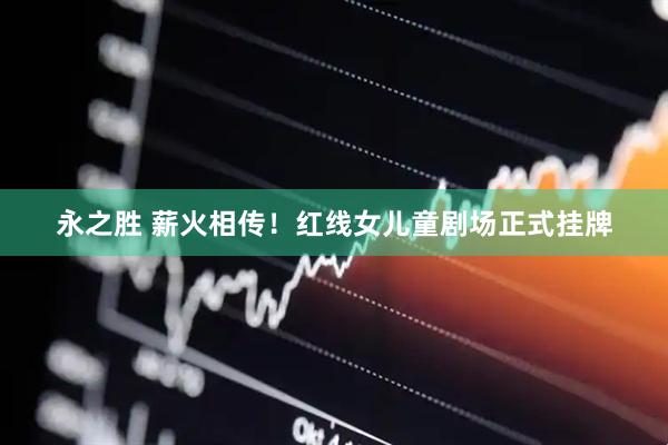 永之胜 薪火相传！红线女儿童剧场正式挂牌