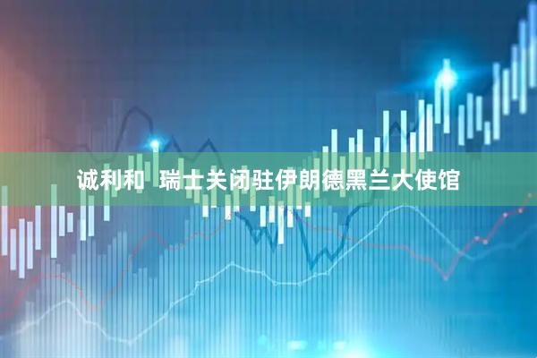诚利和  瑞士关闭驻伊朗德黑兰大使馆