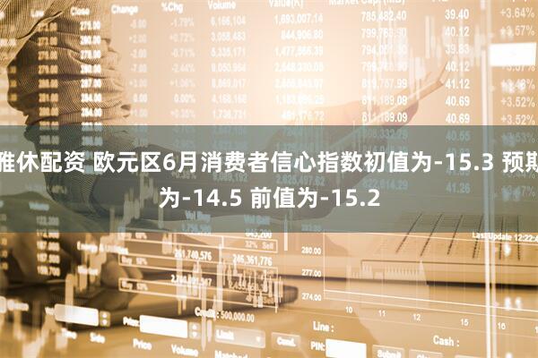 雅休配资 欧元区6月消费者信心指数初值为-15.3 预期为-14.5 前值为-15.2