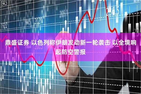 鼎盛证券 以色列称伊朗发动新一轮袭击 以全境响起防空警报