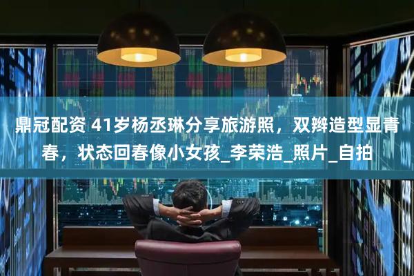 鼎冠配资 41岁杨丞琳分享旅游照，双辫造型显青春，状态回春像小女孩_李荣浩_照片_自拍