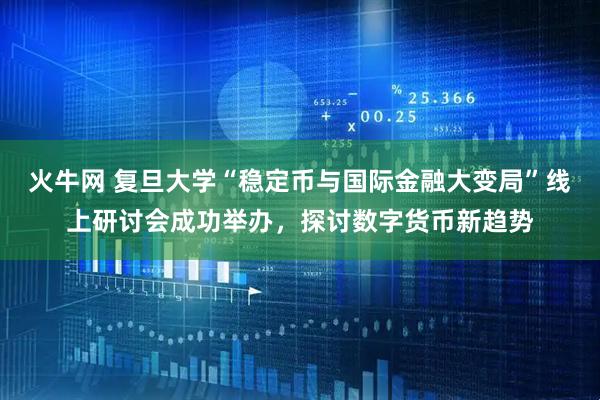火牛网 复旦大学“稳定币与国际金融大变局”线上研讨会成功举办，探讨数字货币新趋势