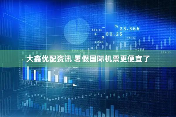 大鑫优配资讯 暑假国际机票更便宜了