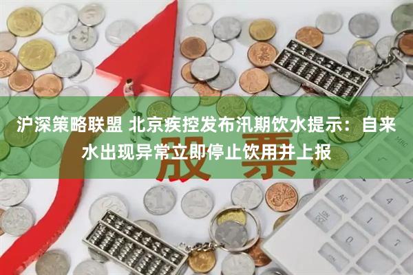 沪深策略联盟 北京疾控发布汛期饮水提示：自来水出现异常立即停止饮用并上报