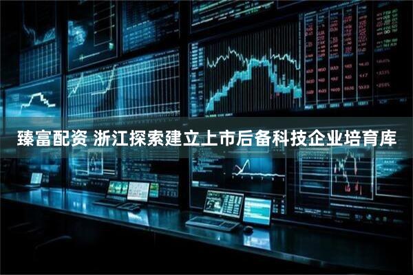 臻富配资 浙江探索建立上市后备科技企业培育库