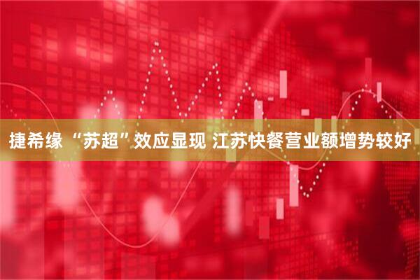 捷希缘 “苏超”效应显现 江苏快餐营业额增势较好