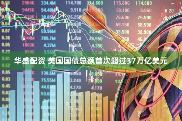 华盛配资 美国国债总额首次超过37万亿美元