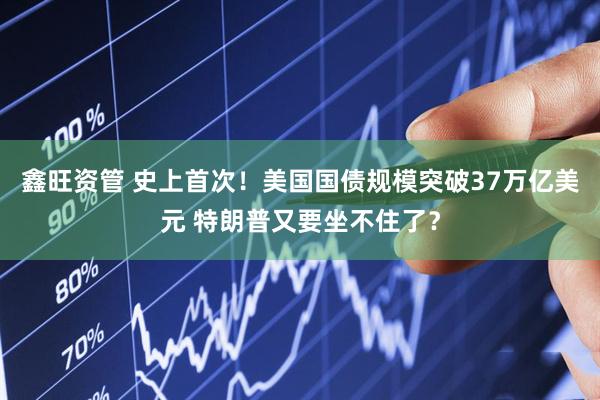 鑫旺资管 史上首次！美国国债规模突破37万亿美元 特朗普又要坐不住了？