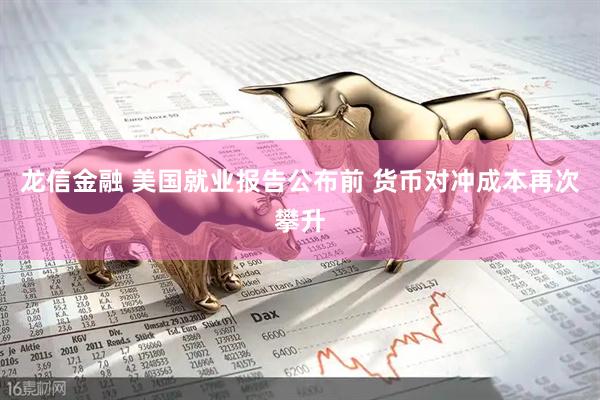 龙信金融 美国就业报告公布前 货币对冲成本再次攀升