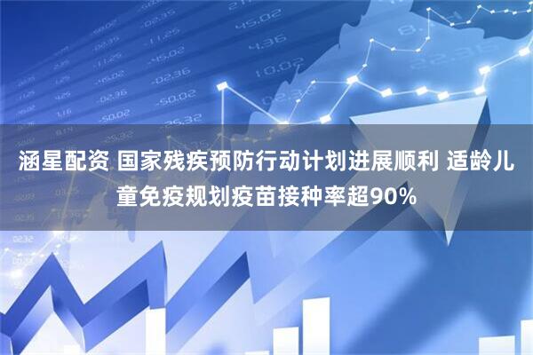 涵星配资 国家残疾预防行动计划进展顺利 适龄儿童免疫规划疫苗接种率超90%