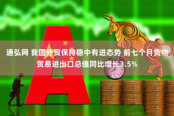 通弘网 我国外贸保持稳中有进态势 前七个月货物贸易进出口总值同比增长3.5%