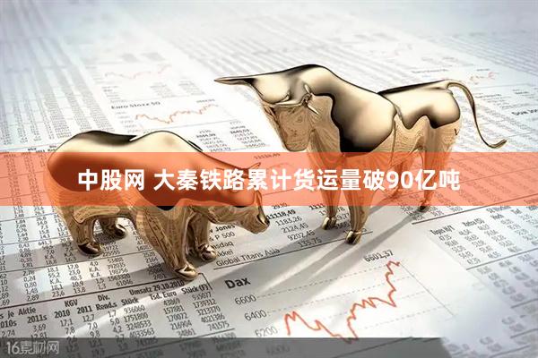 中股网 大秦铁路累计货运量破90亿吨