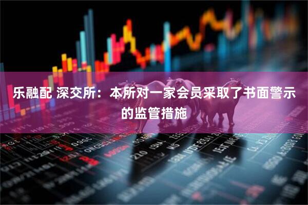 乐融配 深交所：本所对一家会员采取了书面警示的监管措施