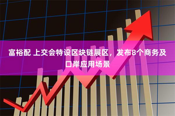 富裕配 上交会特设区块链展区，发布8个商务及口岸应用场景