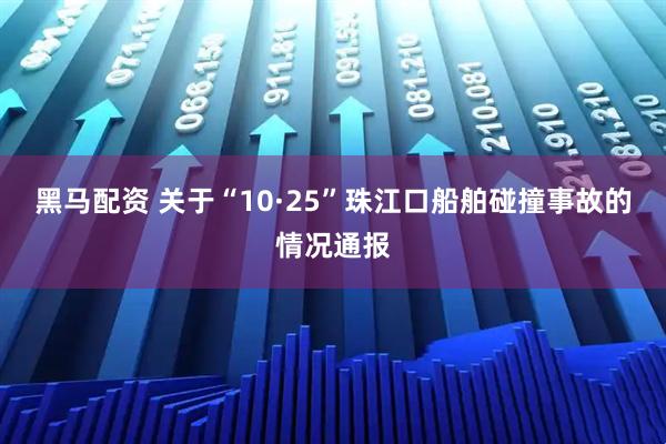 黑马配资 关于“10·25”珠江口船舶碰撞事故的情况通报