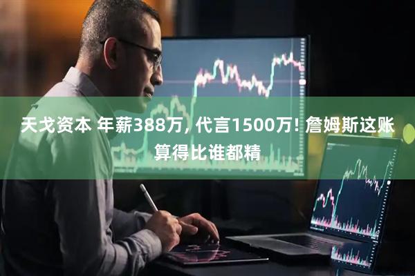 天戈资本 年薪388万, 代言1500万! 詹姆斯这账算得比谁都精