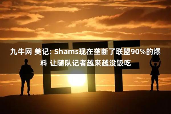 九牛网 美记: Shams现在垄断了联盟90%的爆料 让随队记者越来越没饭吃